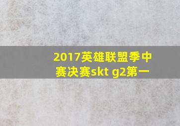 2017英雄联盟季中赛决赛skt g2第一